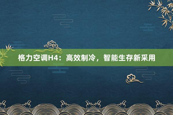 格力空调H4：高效制冷，智能生存新采用